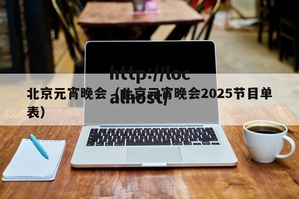 北京元宵晚会（北京元宵晚会2025节目单表）